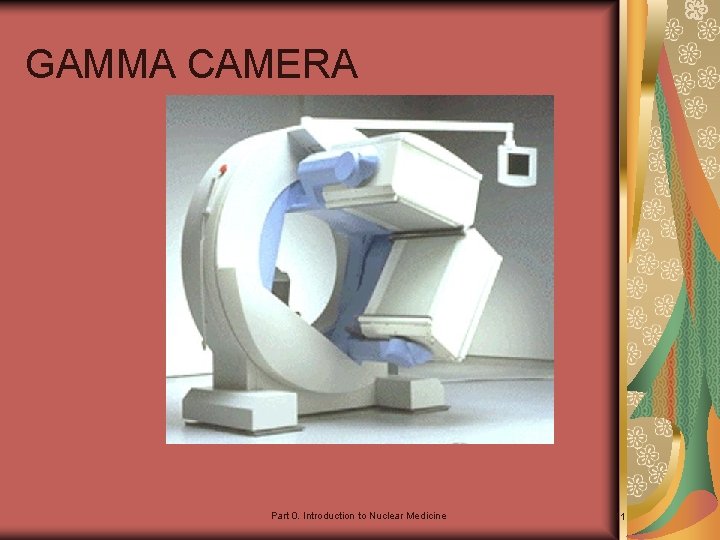 GAMMA CAMERA Part 0. Introduction to Nuclear Medicine 11 
