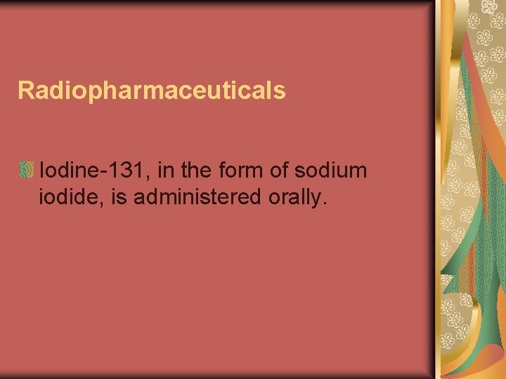 Radiopharmaceuticals Iodine-131, in the form of sodium iodide, is administered orally. 