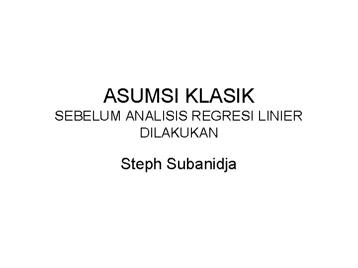 ASUMSI KLASIK SEBELUM ANALISIS REGRESI LINIER DILAKUKAN Steph Subanidja 