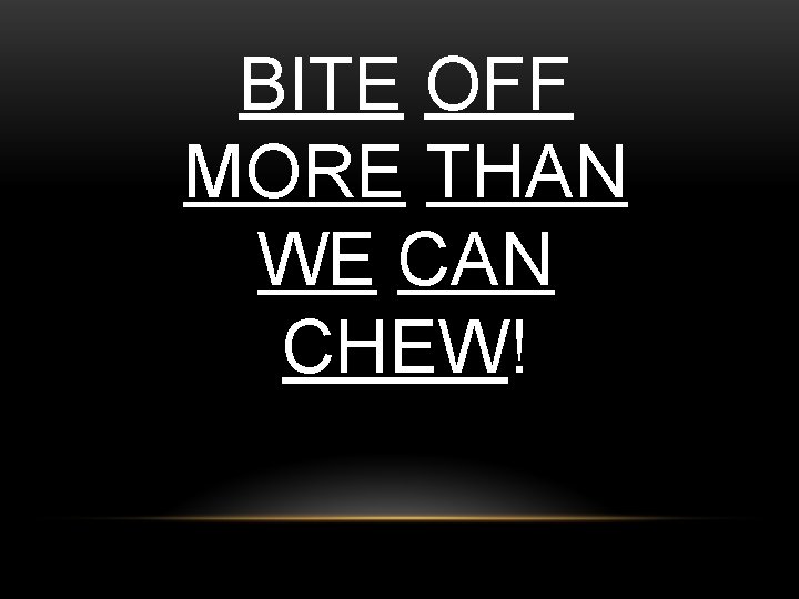 BITE OFF MORE THAN WE CAN CHEW! 