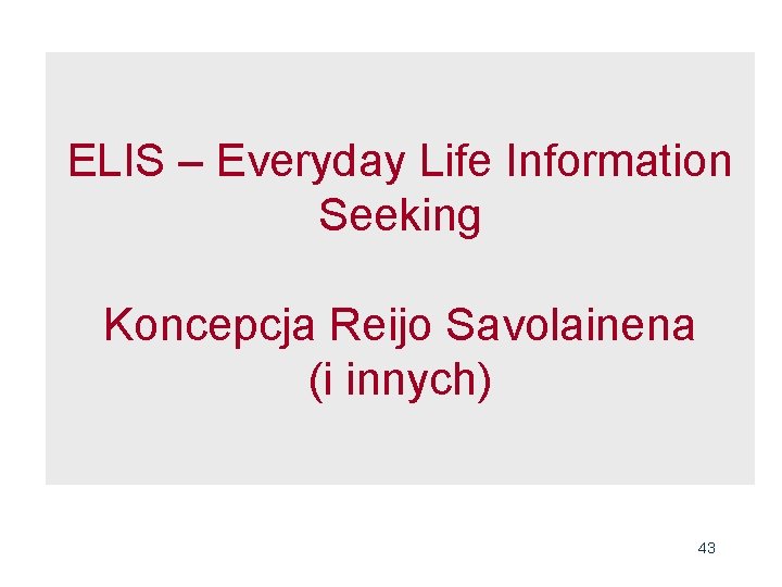 ELIS – Everyday Life Information Seeking Koncepcja Reijo Savolainena (i innych) 43 