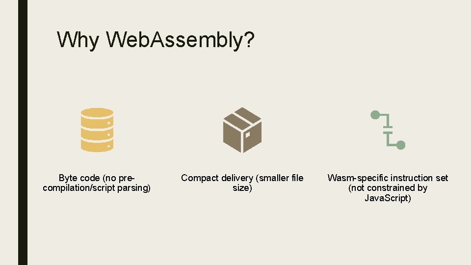 Why Web. Assembly? Byte code (no precompilation/script parsing) Compact delivery (smaller file size) Wasm-specific