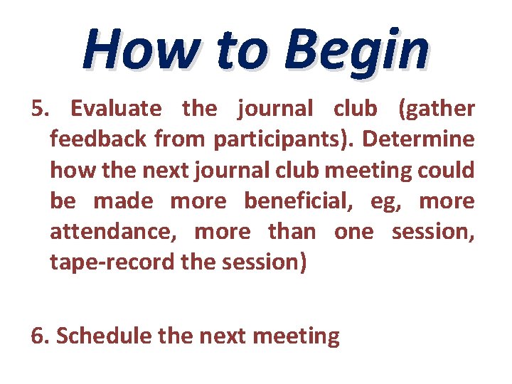 How to Begin 5. Evaluate the journal club (gather feedback from participants). Determine how