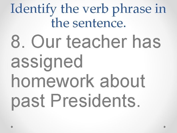 Identify the verb phrase in the sentence. 8. Our teacher has assigned homework about
