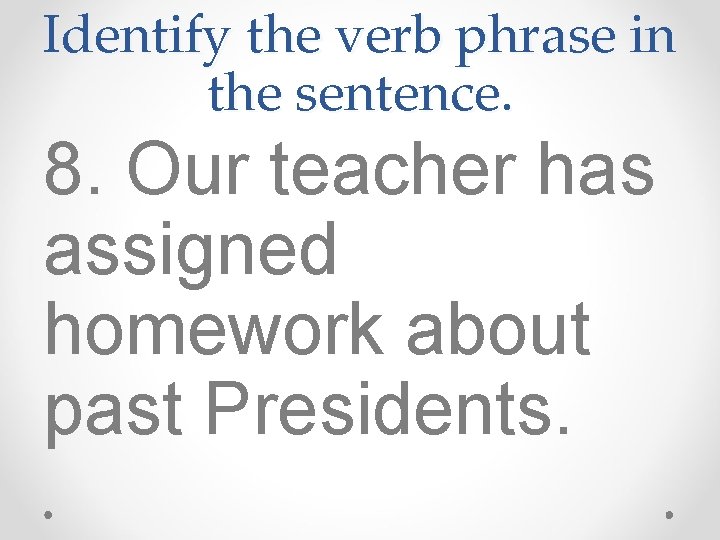 Identify the verb phrase in the sentence. 8. Our teacher has assigned homework about Identify the verb phrase in the sentence. 8. Our teacher has assigned homework about