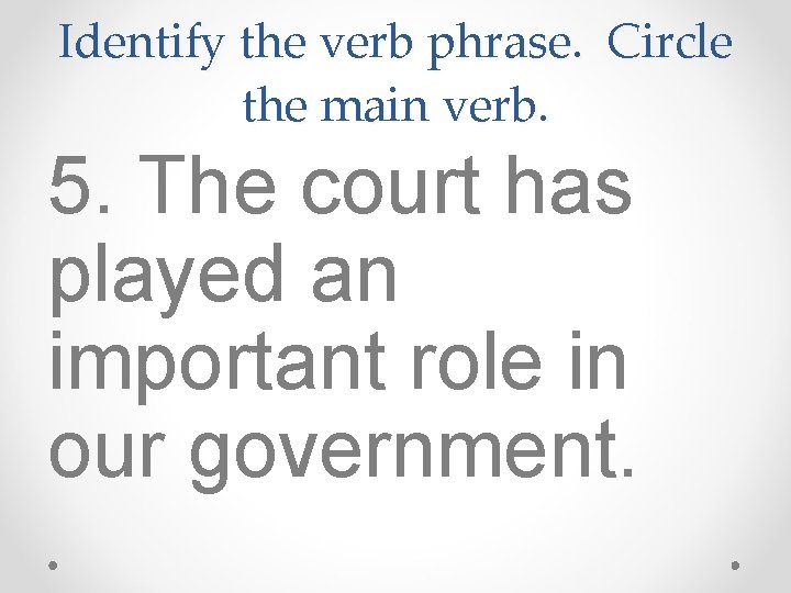 Identify the verb phrase. Circle the main verb. 5. The court has played an