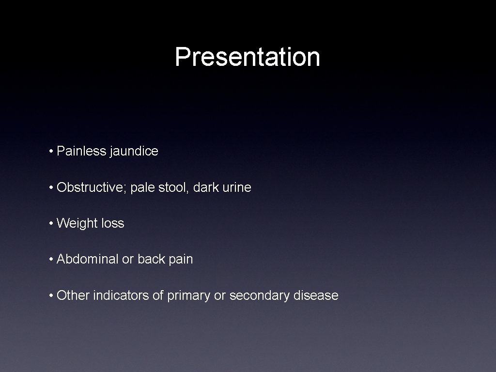 Presentation • Painless jaundice • Obstructive; pale stool, dark urine • Weight loss •