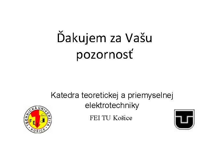 Ďakujem za Vašu pozornosť Katedra teoretickej a priemyselnej elektrotechniky FEI TU Košice 