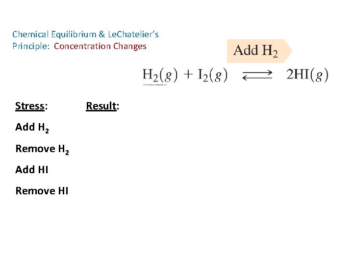Chemical Equilibrium & Le. Chatelier’s Principle: Concentration Changes Stress: Add H 2 Remove H