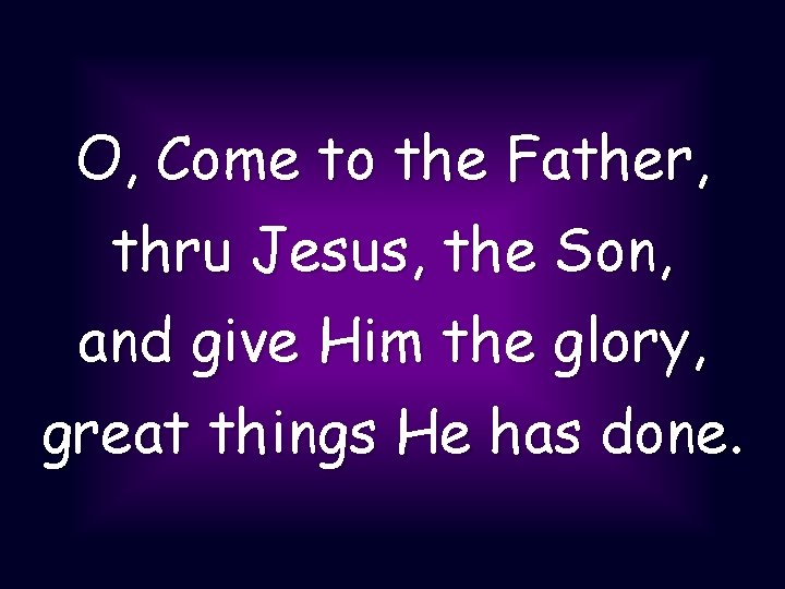 O, Come to the Father, thru Jesus, the Son, and give Him the glory,