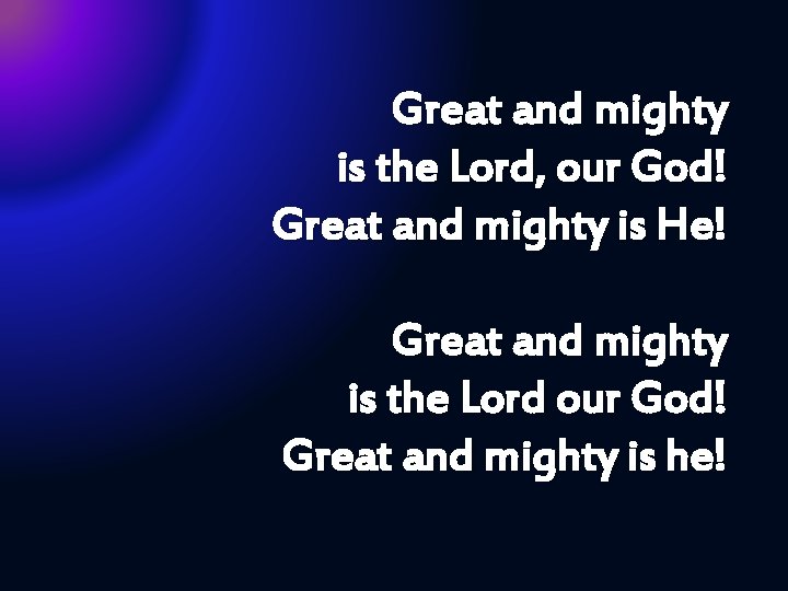 Great and mighty is the Lord, our God! Great and mighty is He! Great