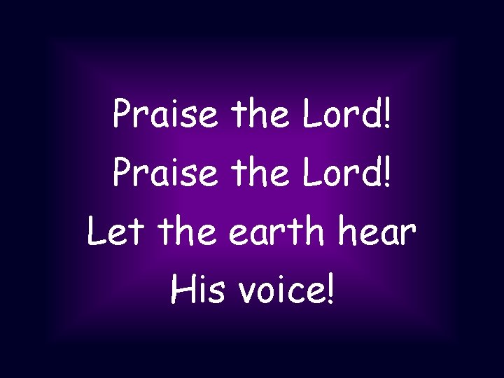 Praise the Lord! Let the earth hear His voice! 