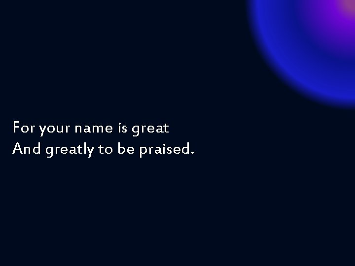 For your name is great And greatly to be praised. 