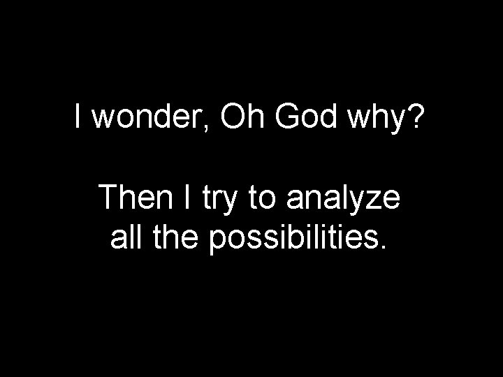 I wonder, Oh God why? Then I try to analyze all the possibilities. 