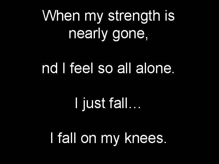 When my strength is nearly gone, nd I feel so all alone. I just