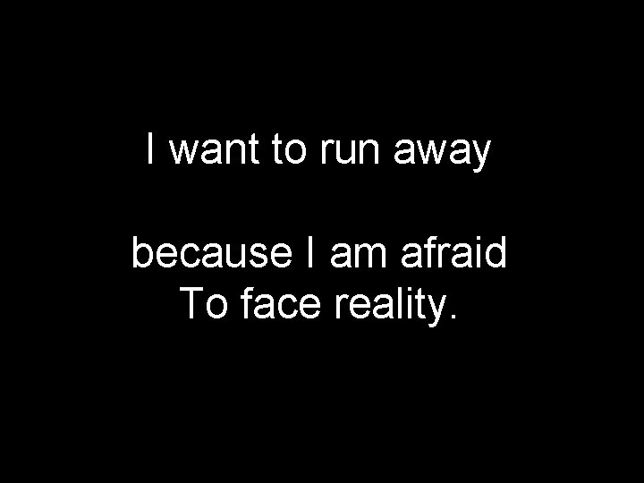 I want to run away because I am afraid To face reality. 