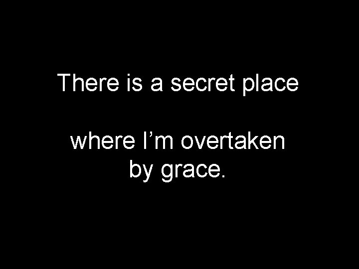 There is a secret place where I’m overtaken by grace. 