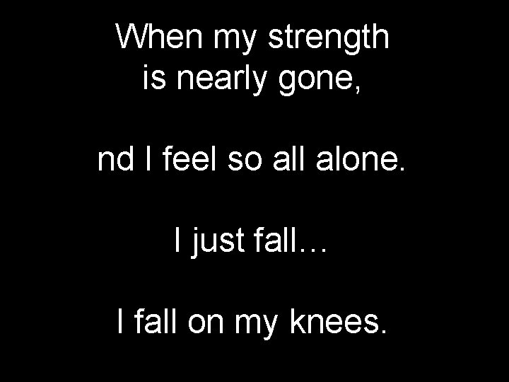 When my strength is nearly gone, nd I feel so all alone. I just