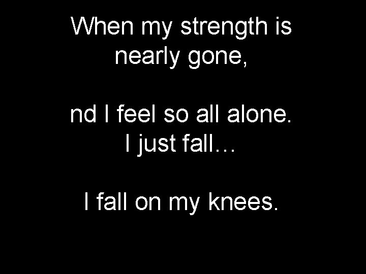 When my strength is nearly gone, nd I feel so all alone. I just