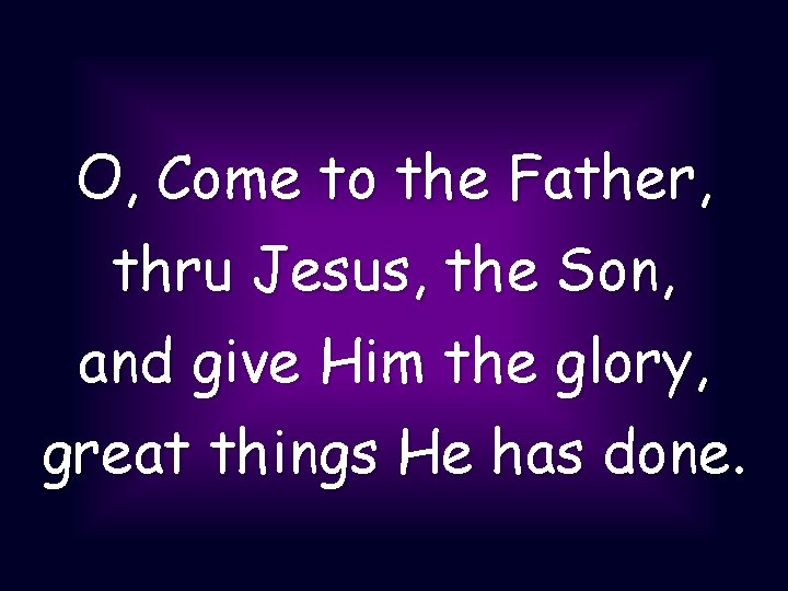 O, Come to the Father, thru Jesus, the Son, and give Him the glory,