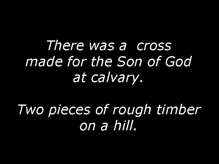 There was a cross made for the Son of God at calvary. Two pieces