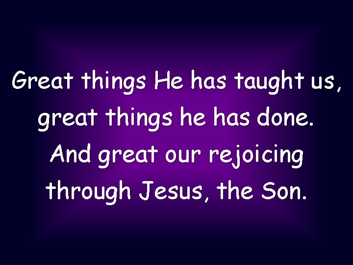 Great things He has taught us, great things he has done. And great our