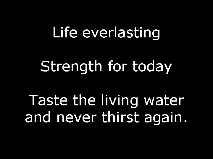 Life everlasting Strength for today Taste the living water and never thirst again. 