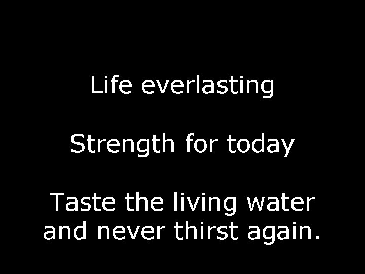 Life everlasting Strength for today Taste the living water and never thirst again. 