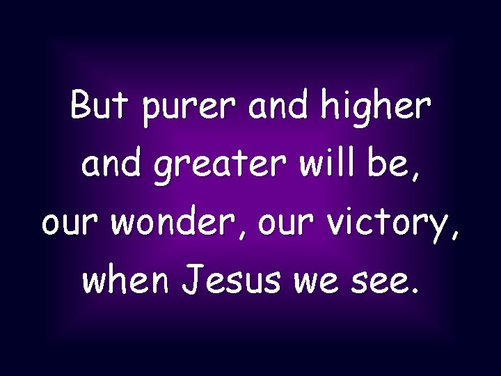 But purer and higher and greater will be, our wonder, our victory, when Jesus