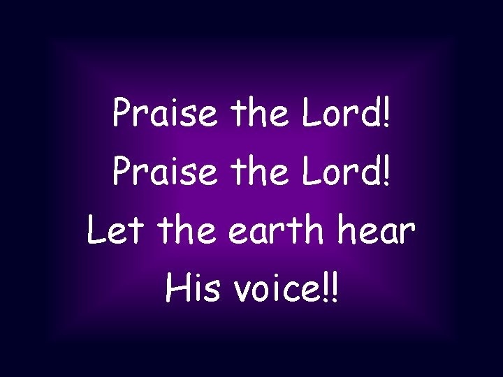 Praise the Lord! Let the earth hear His voice!! 