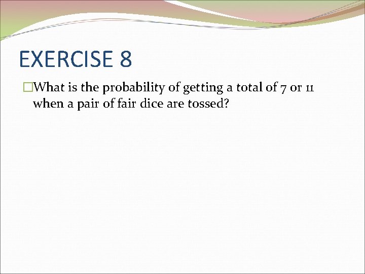 EXERCISE 8 �What is the probability of getting a total of 7 or 11