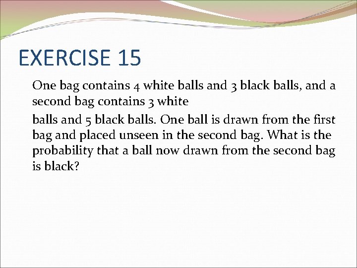 EXERCISE 15 One bag contains 4 white balls and 3 black balls, and a