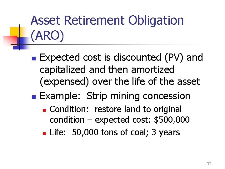 Asset Retirement Obligation (ARO) n n Expected cost is discounted (PV) and capitalized and