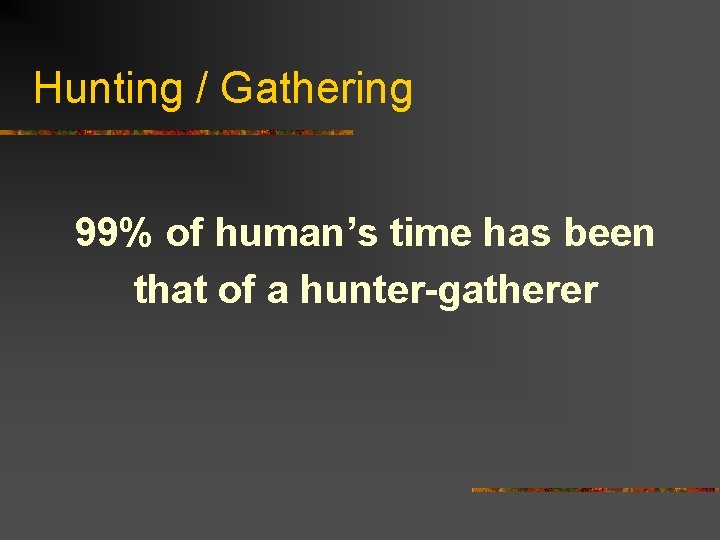 Hunting / Gathering 99% of human’s time has been that of a hunter-gatherer 