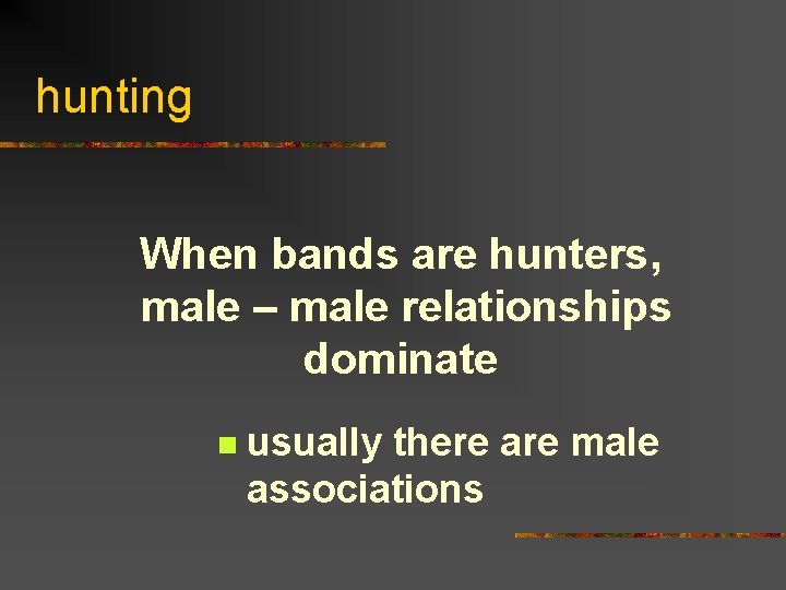 hunting When bands are hunters, male – male relationships dominate n usually there are