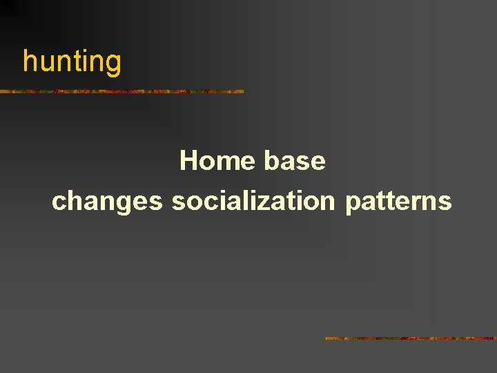 hunting Home base changes socialization patterns 