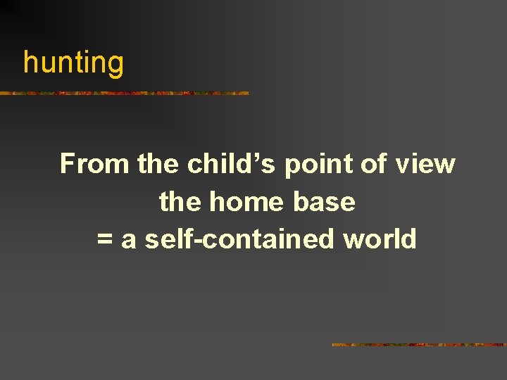 hunting From the child’s point of view the home base = a self-contained world