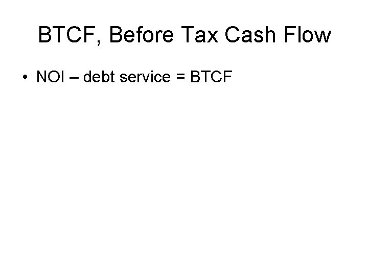 BTCF, Before Tax Cash Flow • NOI – debt service = BTCF 