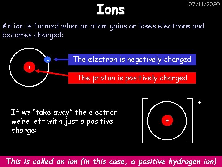 Ions 07/11/2020 An ion is formed when an atom gains or loses electrons and