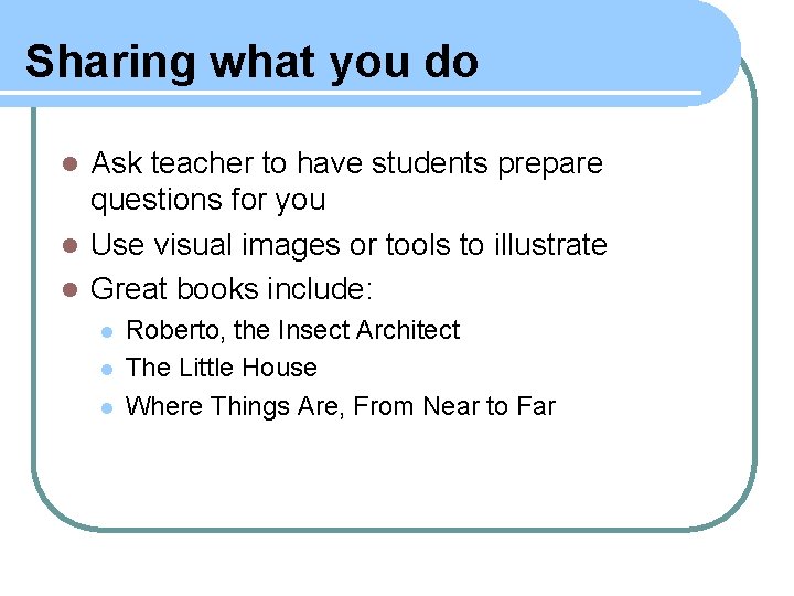 Sharing what you do Ask teacher to have students prepare questions for you l