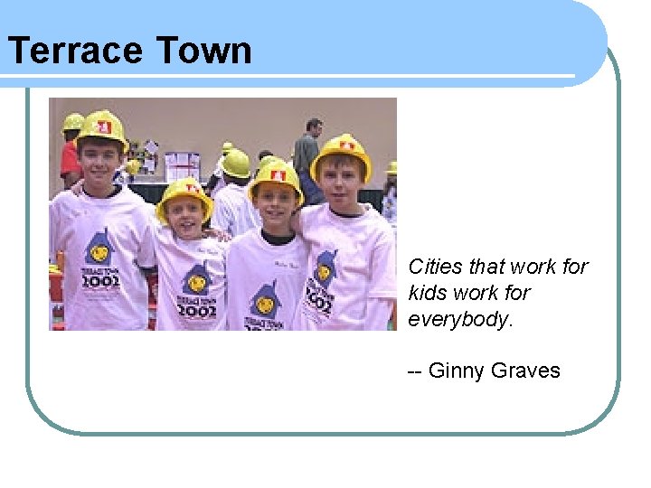 Terrace Town Cities that work for kids work for everybody. -- Ginny Graves 