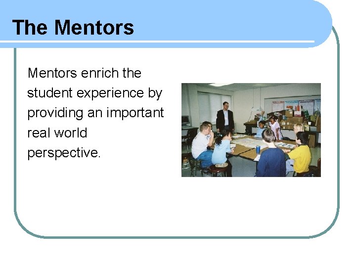 The Mentors enrich the student experience by providing an important real world perspective. 