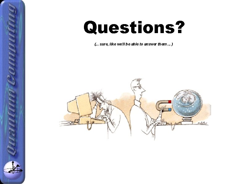 Questions? (. . . sure, like we'll be able to answer them. . .