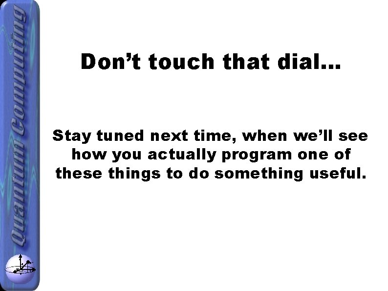 Don’t touch that dial… Stay tuned next time, when we’ll see how you actually