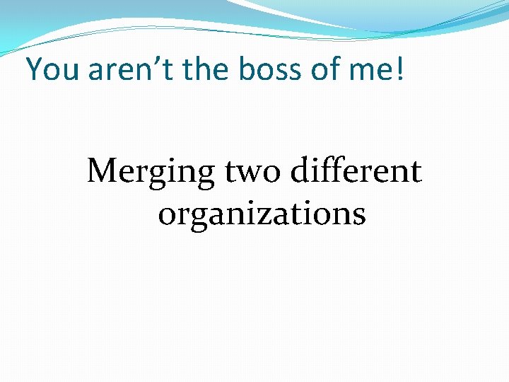 You aren’t the boss of me! Merging two different organizations 