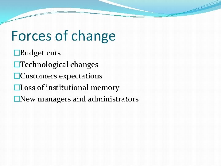 Forces of change �Budget cuts �Technological changes �Customers expectations �Loss of institutional memory �New