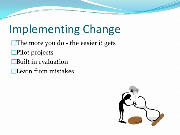 Implementing Change �The more you do - the easier it gets �Pilot projects �Built