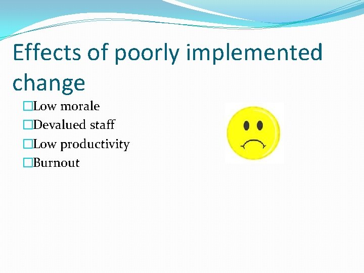 Effects of poorly implemented change �Low morale �Devalued staff �Low productivity �Burnout 