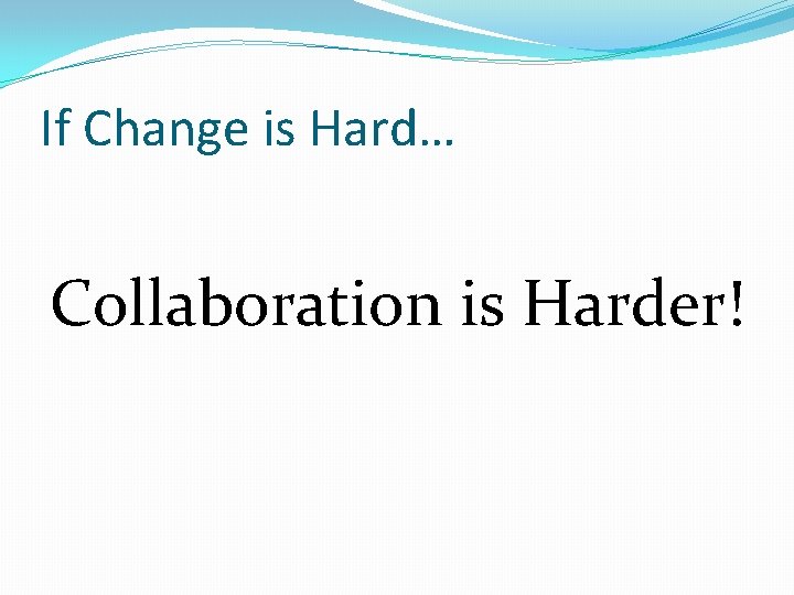 If Change is Hard… Collaboration is Harder! 