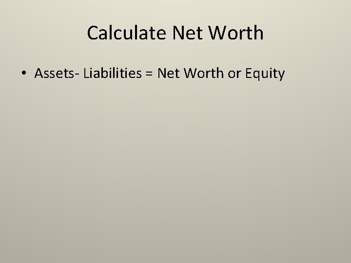 Calculate Net Worth • Assets- Liabilities = Net Worth or Equity 